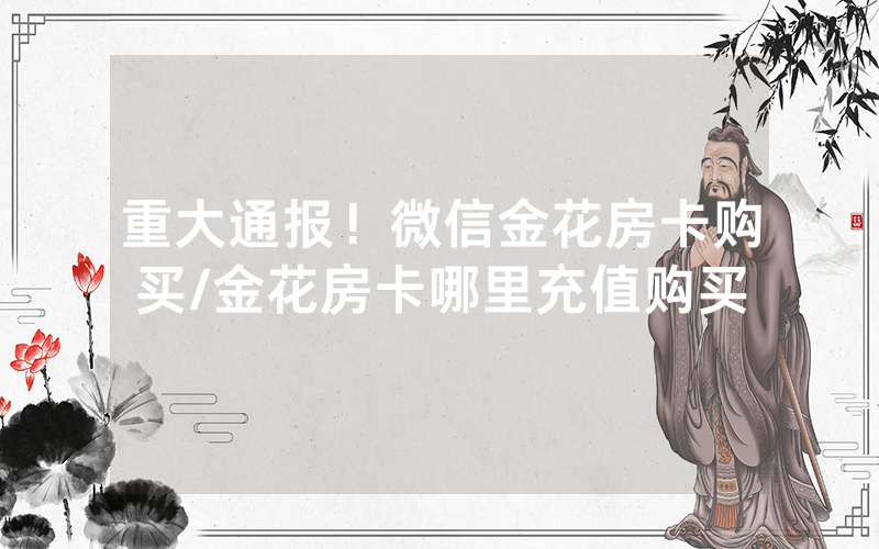 重大通报！微信金花房卡购买/金花房卡哪里充值购买