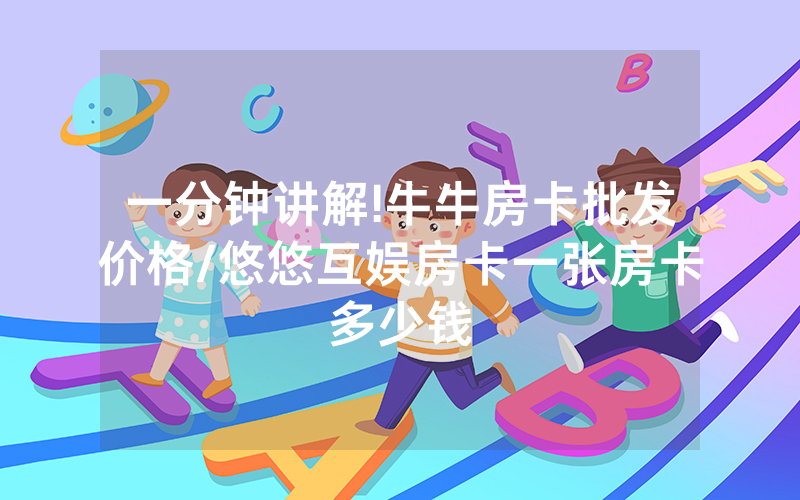 一分钟讲解!牛牛房卡批发价格/悠悠互娱房卡一张房卡多少钱