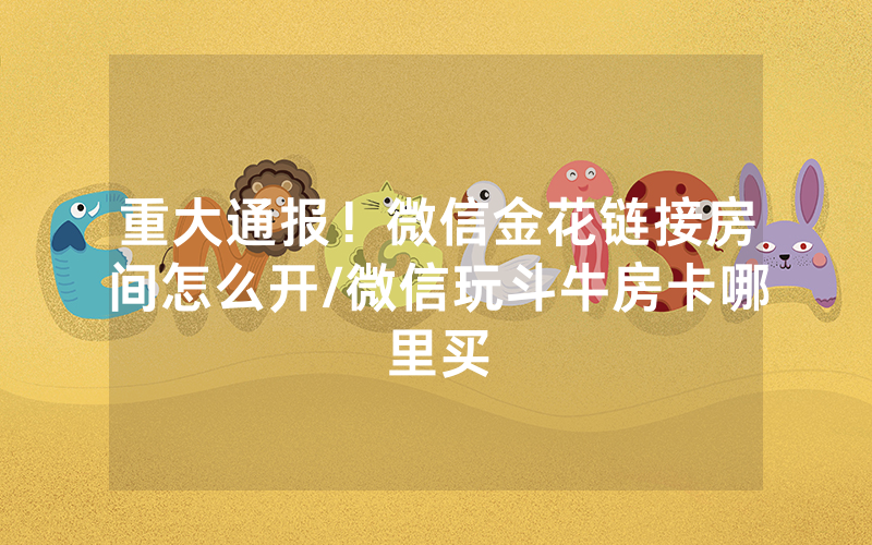 重大通报！微信金花链接房间怎么开/微信玩斗牛房卡哪里买