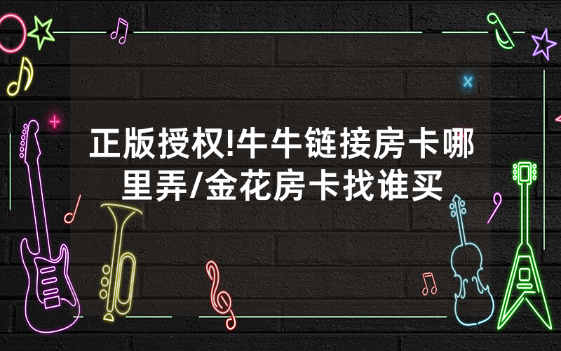 正版授权!牛牛链接房卡哪里弄/金花房卡找谁买