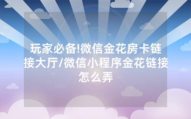 玩家必备!微信金花房卡链接大厅/微信小程序金花链接怎么弄