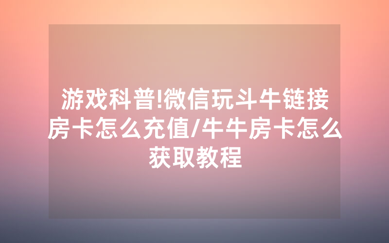 游戏科普!微信玩斗牛链接房卡怎么充值/牛牛房卡怎么获取教程