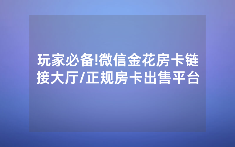 玩家必备!微信金花房卡链接大厅/正规房卡出售平台
