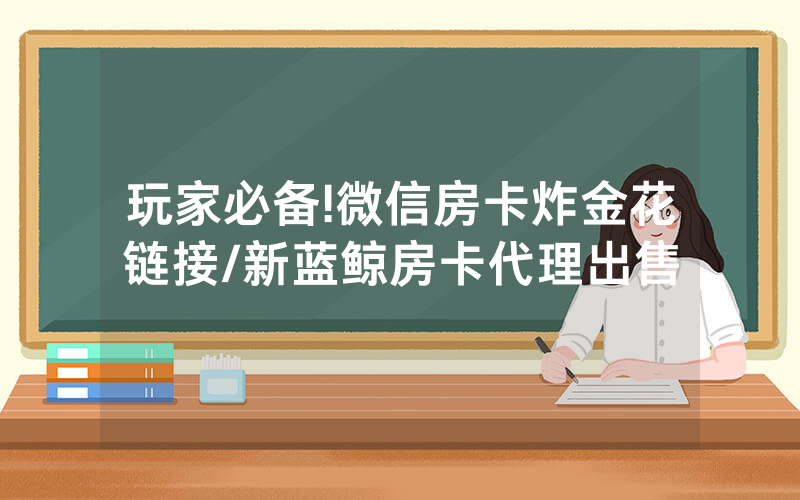 玩家必备!微信房卡炸金花链接/新蓝鲸房卡代理出售