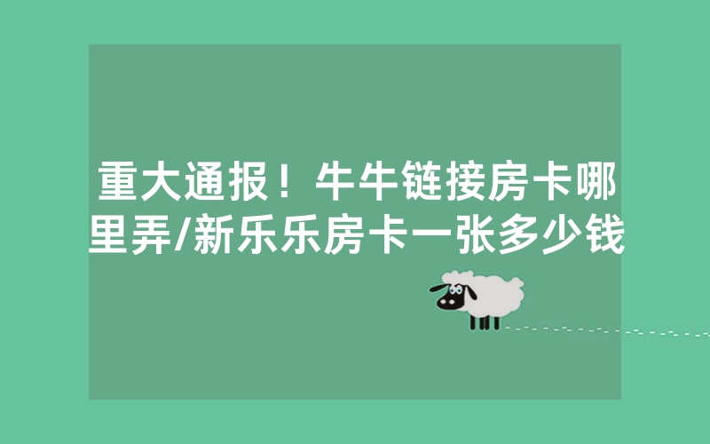 重大通报！牛牛链接房卡哪里弄/新乐乐房卡一张多少钱
