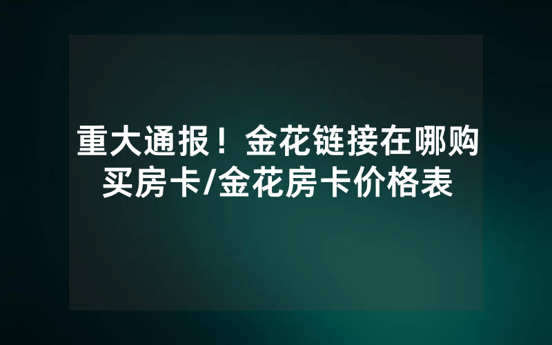 重大通报！金花链接在哪购买房卡/金花房卡价格表