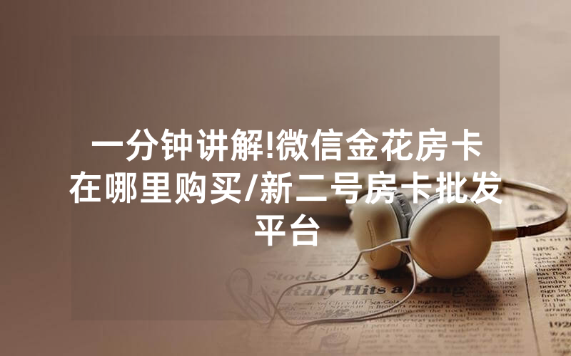 一分钟讲解!微信金花房卡在哪里购买/新二号房卡批发平台