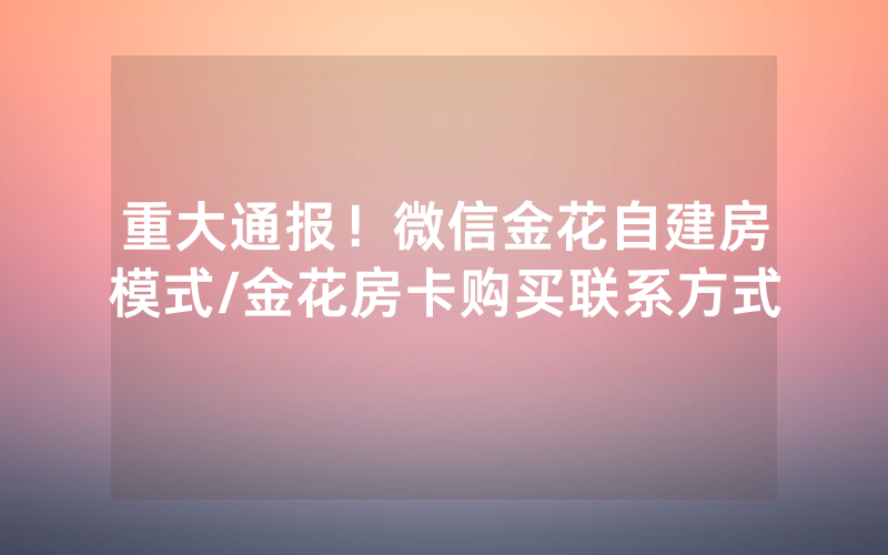重大通报！微信金花自建房模式/金花房卡购买联系方式