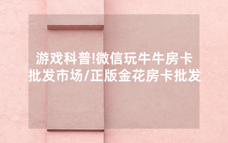 游戏科普!微信玩牛牛房卡批发市场/正版金花房卡批发
