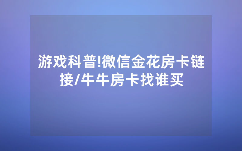 游戏科普!微信金花房卡链接/牛牛房卡找谁买