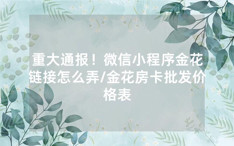 重大通报！微信小程序金花链接怎么弄/金花房卡批发价格表