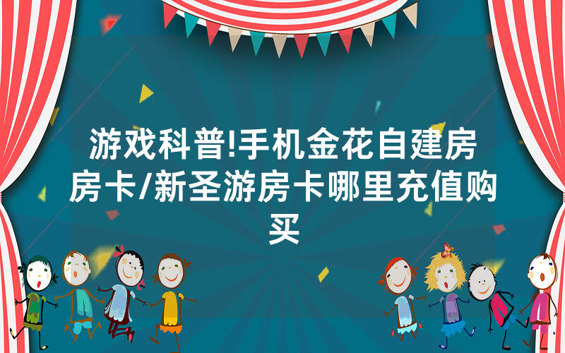 游戏科普!手机金花自建房房卡/新圣游房卡哪里充值购买