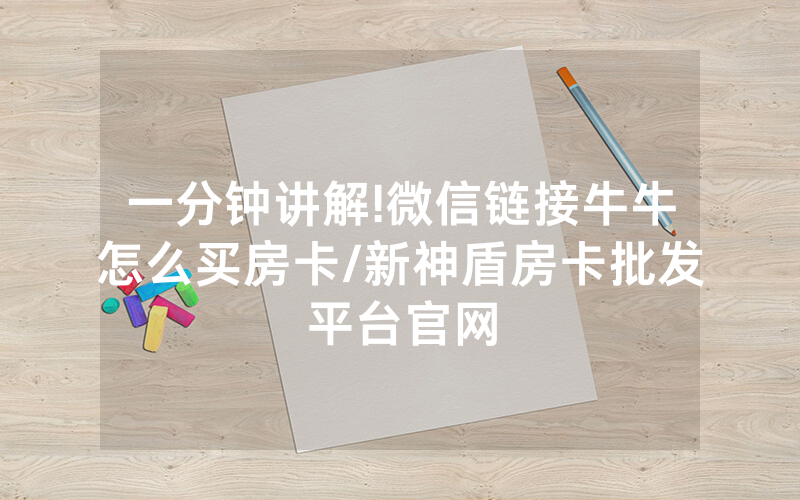 一分钟讲解!微信链接牛牛怎么买房卡/新神盾房卡批发平台官网