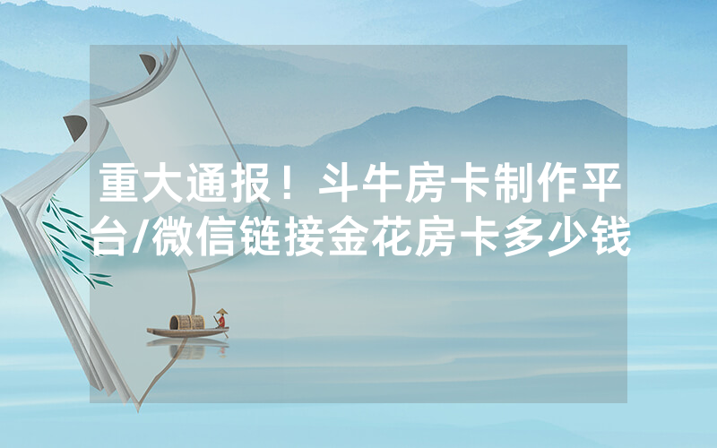 重大通报！斗牛房卡制作平台/微信链接金花房卡多少钱