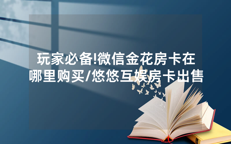 玩家必备!微信金花房卡在哪里购买/悠悠互娱房卡出售