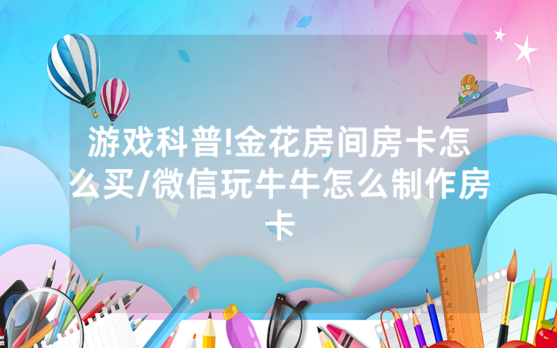 游戏科普!金花房间房卡怎么买/微信玩牛牛怎么制作房卡