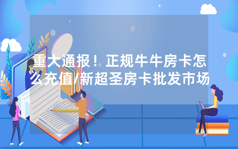 重大通报！正规牛牛房卡怎么充值/新超圣房卡批发市场