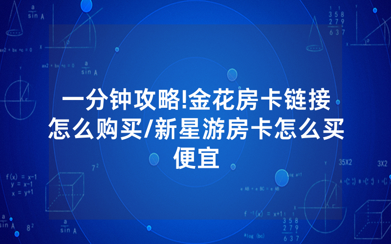 一分钟攻略!金花房卡链接怎么购买/新星游房卡怎么买便宜