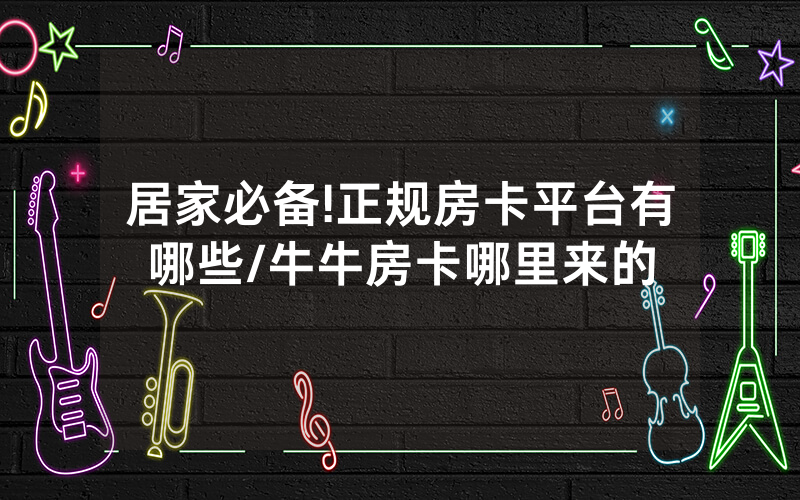 居家必备!正规房卡平台有哪些/牛牛房卡哪里来的