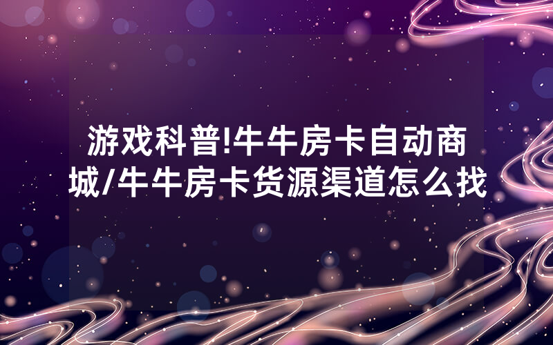 游戏科普!牛牛房卡自动商城/牛牛房卡货源渠道怎么找