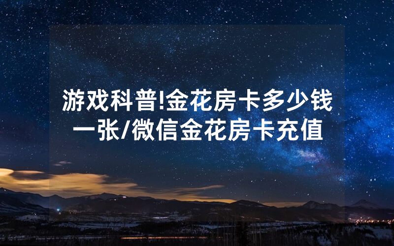 游戏科普!金花房卡多少钱一张/微信金花房卡充值
