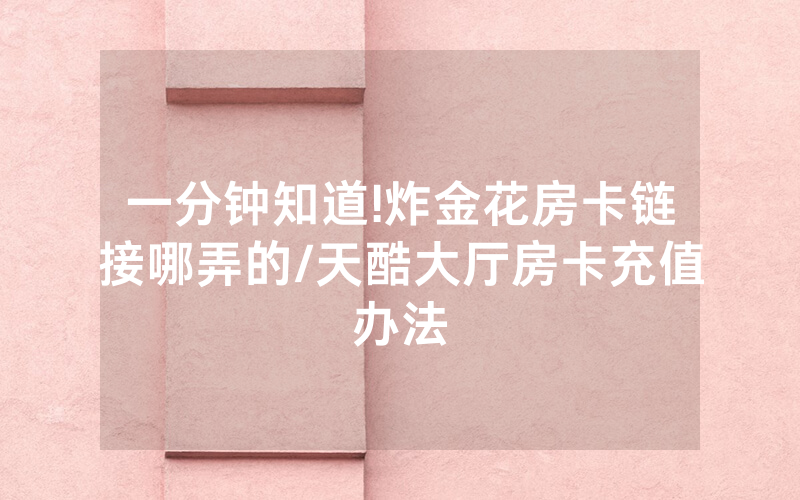 一分钟知道!炸金花房卡链接哪弄的/天酷大厅房卡充值办法