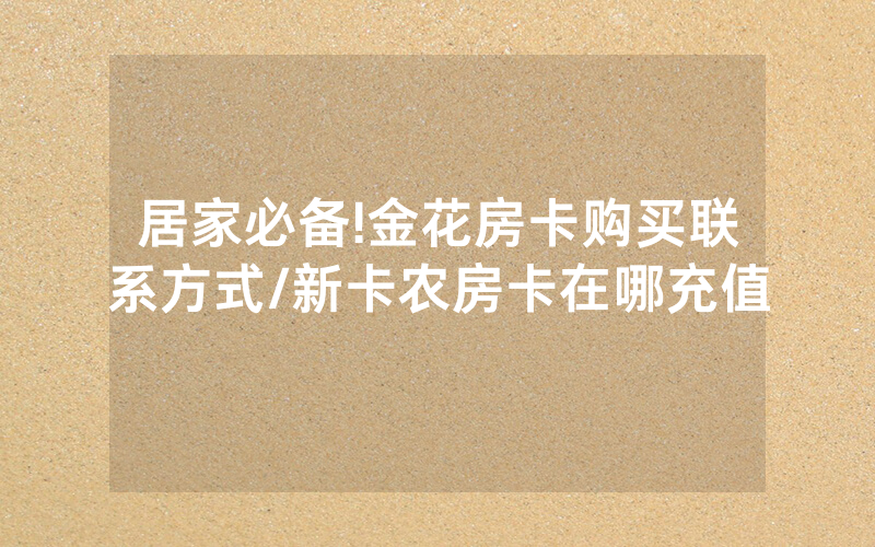居家必备!金花房卡购买联系方式/新卡农房卡在哪充值