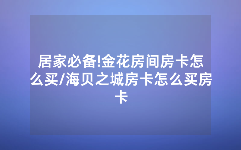 居家必备!金花房间房卡怎么买/海贝之城房卡怎么买房卡