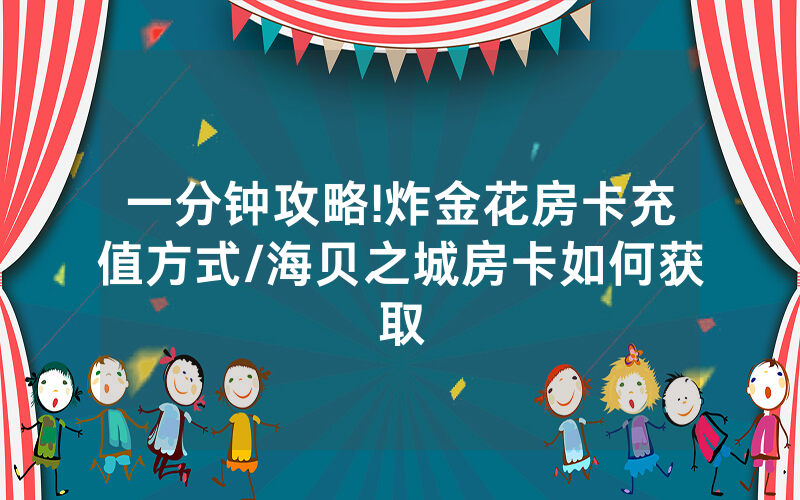 一分钟攻略!炸金花房卡充值方式/海贝之城房卡如何获取