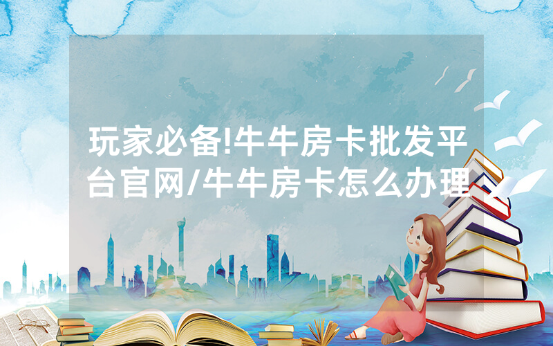 玩家必备!牛牛房卡批发平台官网/牛牛房卡怎么办理