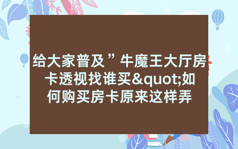 给大家普及”牛魔王大厅房卡透视找谁买"如何购买房卡原来这样弄