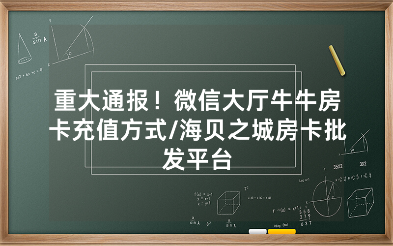 重大通报！微信大厅牛牛房卡充值方式/海贝之城房卡批发平台