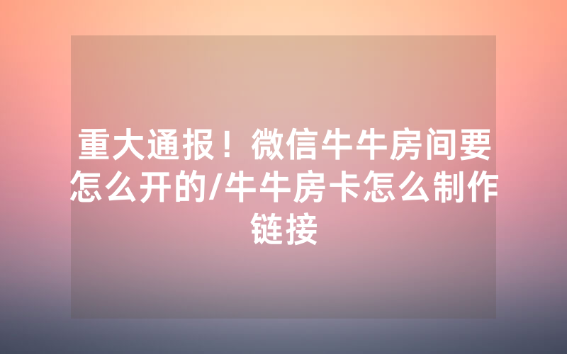 重大通报！微信牛牛房间要怎么开的/牛牛房卡怎么制作链接