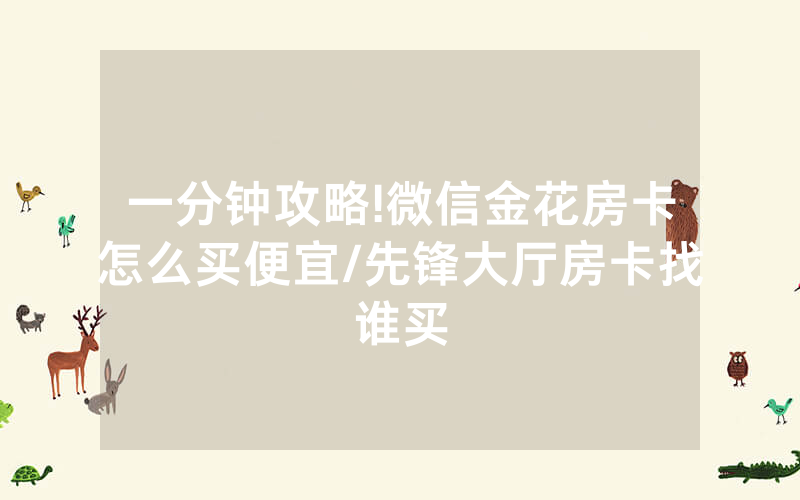 一分钟攻略!微信金花房卡怎么买便宜/先锋大厅房卡找谁买