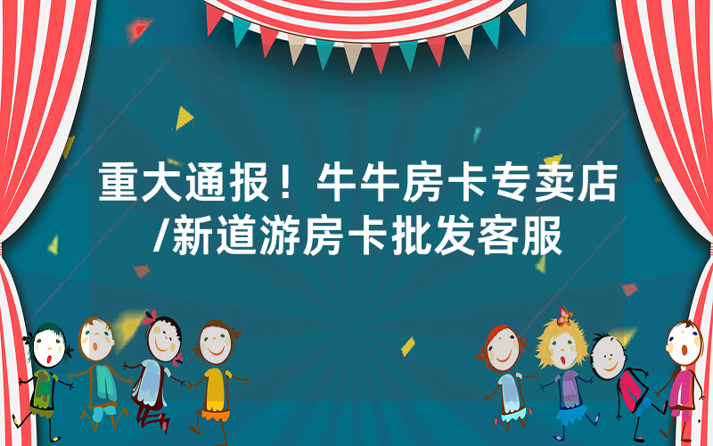 重大通报！牛牛房卡专卖店/新道游房卡批发客服
