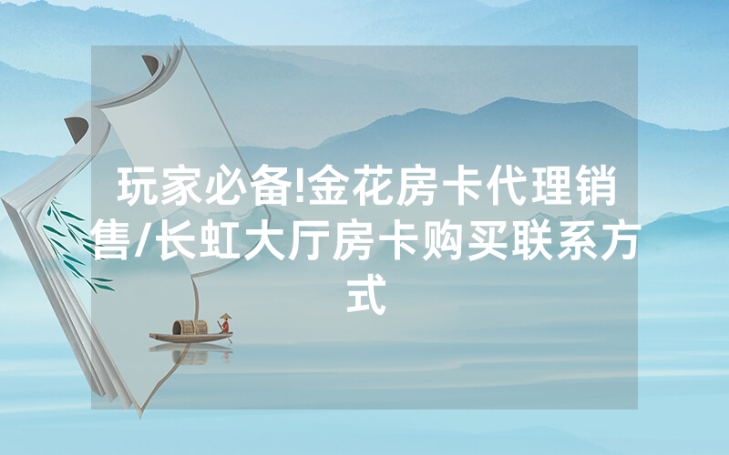玩家必备!金花房卡代理销售/长虹大厅房卡购买联系方式