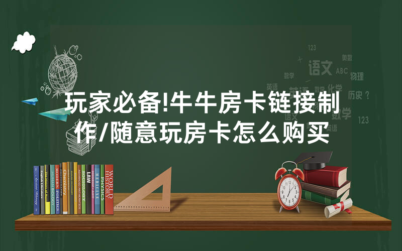 玩家必备!牛牛房卡链接制作/随意玩房卡怎么购买