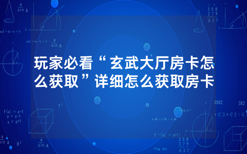 玩家必看“玄武大厅房卡怎么获取”详细怎么获取房卡