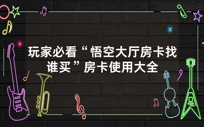 玩家必看“悟空大厅房卡找谁买”房卡使用大全