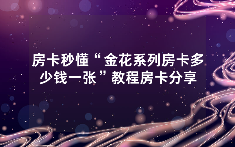 房卡秒懂“金花系列房卡多少钱一张”教程房卡分享