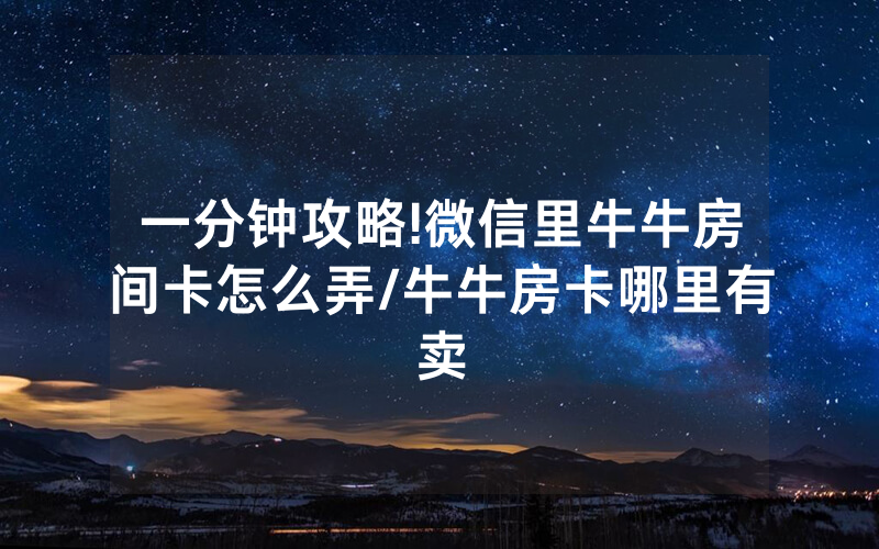 一分钟攻略!微信里牛牛房间卡怎么弄/牛牛房卡哪里有卖