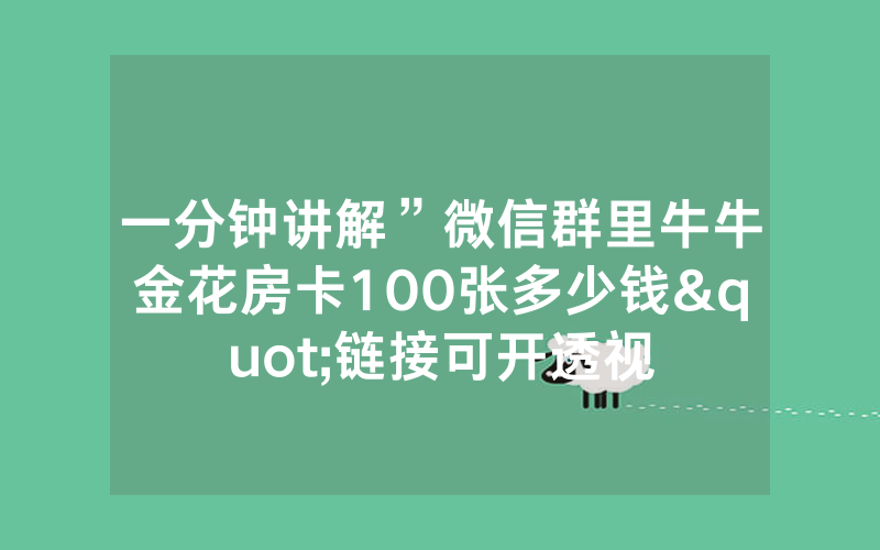 一分钟讲解”微信群里牛牛金花房卡100张多少钱"链接可开透视