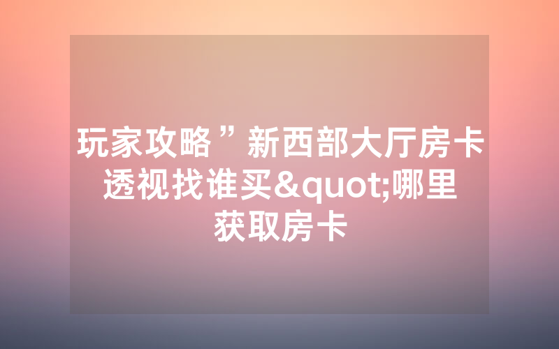 玩家攻略”新西部大厅房卡透视找谁买"哪里获取房卡