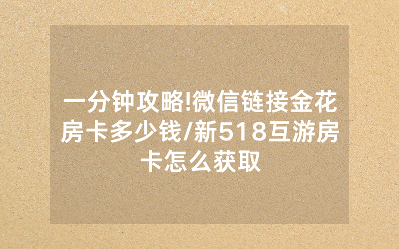 一分钟攻略!微信链接金花房卡多少钱/新518互游房卡怎么获取