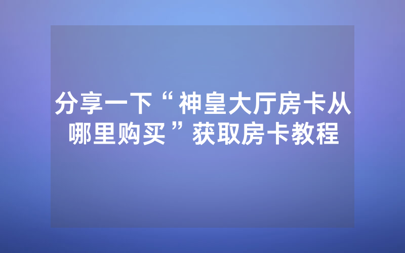 分享一下“神皇大厅房卡从哪里购买”获取房卡教程