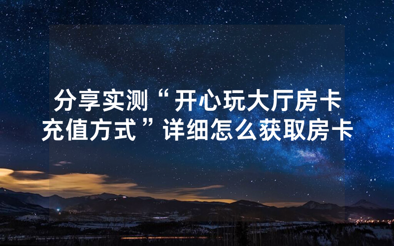 分享实测“开心玩大厅房卡充值方式”详细怎么获取房卡