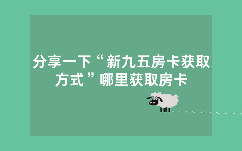 分享一下“新九五房卡获取方式”哪里获取房卡