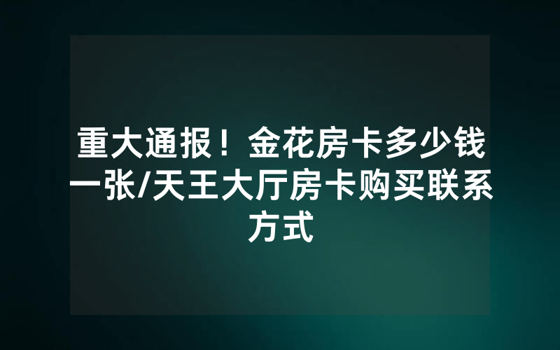 重大通报！金花房卡多少钱一张/天王大厅房卡购买联系方式
