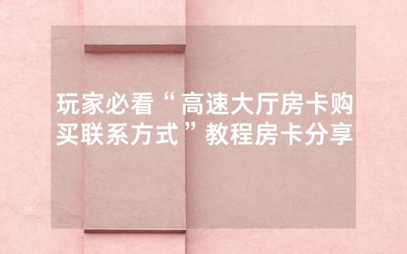玩家必看“高速大厅房卡购买联系方式”教程房卡分享
