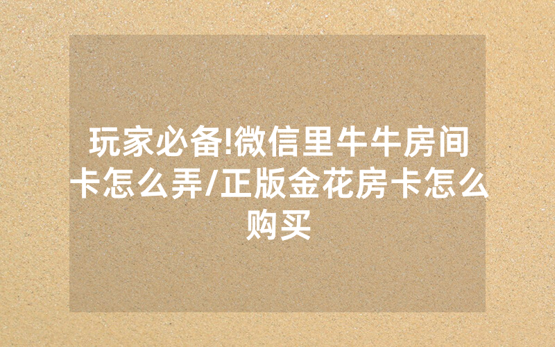 玩家必备!微信里牛牛房间卡怎么弄/正版金花房卡怎么购买